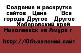 Создание и раскрутка сайтов › Цена ­ 1 - Все города Другое » Другое   . Хабаровский край,Николаевск-на-Амуре г.